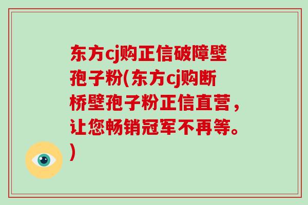 东方cj购正信破障壁孢子粉(东方cj购断桥壁孢子粉正信直营，让您畅销冠军不再等。)