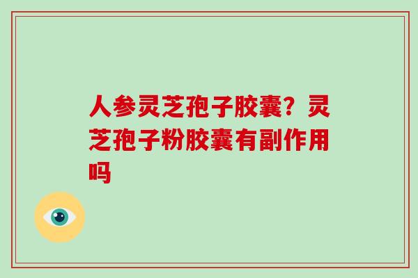 人参灵芝孢子胶囊?灵芝孢子粉胶囊有副作用吗