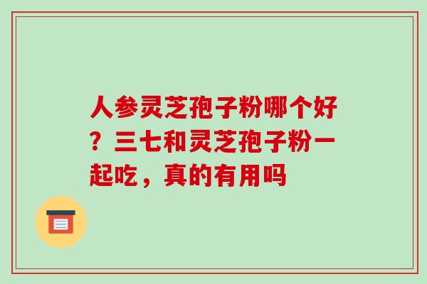 人参灵芝孢子粉哪个好？三七和灵芝孢子粉一起吃，真的有用吗