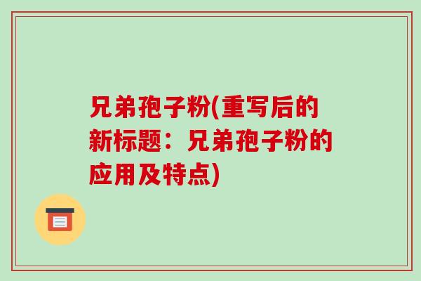 兄弟孢子粉(重写后的新标题:兄弟孢子粉的应用及特点)