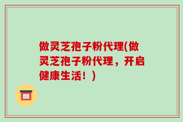 做灵芝孢子粉代理(做灵芝孢子粉代理，开启健康生活！)