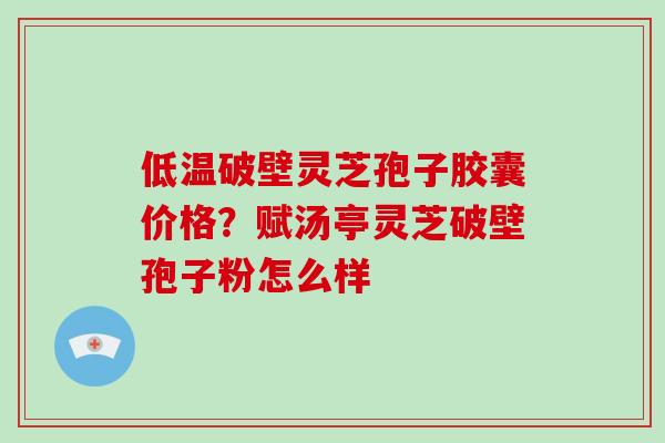 低温破壁灵芝孢子胶囊价格?赋汤亭灵芝破壁孢子粉怎么样