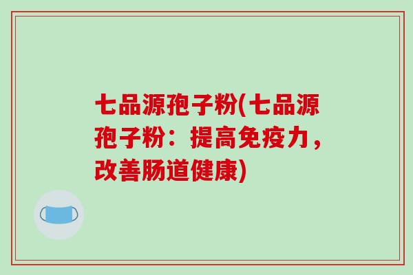 七品源孢子粉(七品源孢子粉：提高免疫力，改善肠道健康)