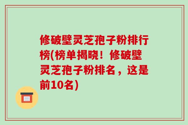 修破壁灵芝孢子粉排行榜(榜单揭晓！修破壁灵芝孢子粉排名，这是前10名)