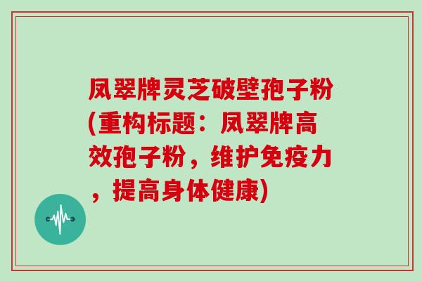 凤翠牌灵芝破壁孢子粉(重构标题:凤翠牌高效孢子粉,维护免疫力,提高身体健康)