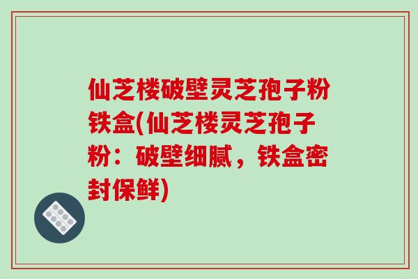 仙芝楼破壁灵芝孢子粉铁盒(仙芝楼灵芝孢子粉:破壁细腻,铁盒密封保鲜)