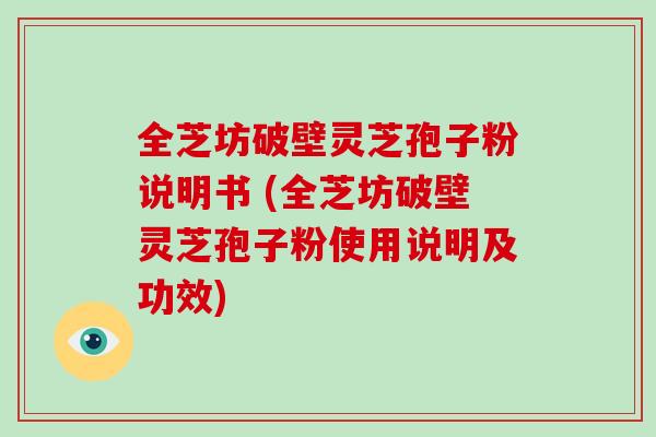 全芝坊破壁灵芝孢子粉说明书 (全芝坊破壁灵芝孢子粉使用说明及功效)