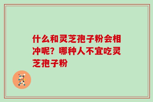 什么和灵芝孢子粉会相冲呢?哪种人不宜吃灵芝孢子粉