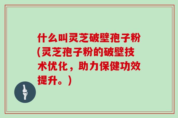 什么叫灵芝破壁孢子粉(灵芝孢子粉的破壁技术优化,助力保健功效提升。)
