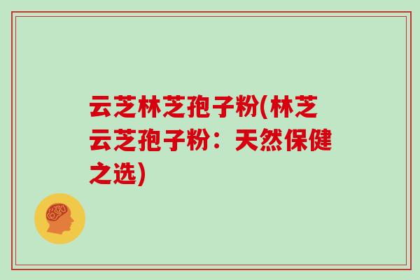 云芝林芝孢子粉(林芝云芝孢子粉:天然保健之选)
