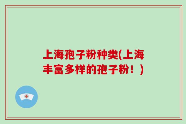 上海孢子粉种类(上海丰富多样的孢子粉!)