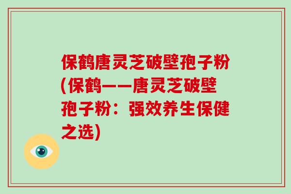 保鹤唐灵芝破壁孢子粉(保鹤——唐灵芝破壁孢子粉:强效养生保健之选)