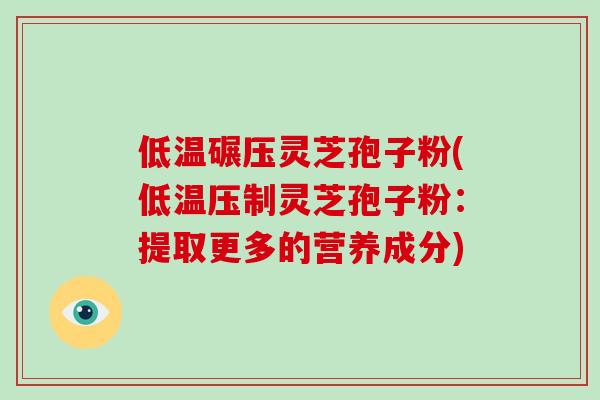 低温碾压灵芝孢子粉(低温压制灵芝孢子粉:提取更多的营养成分)