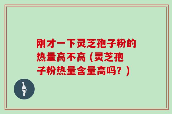 刚才一下灵芝孢子粉的热量高不高 (灵芝孢子粉热量含量高吗?)