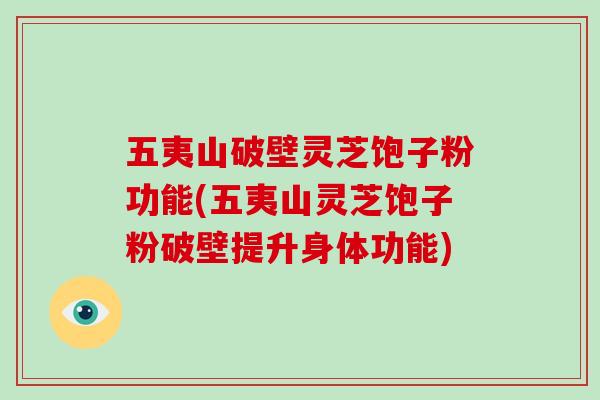 五夷山破壁灵芝饱子粉功能(五夷山灵芝饱子粉破壁提升身体功能)