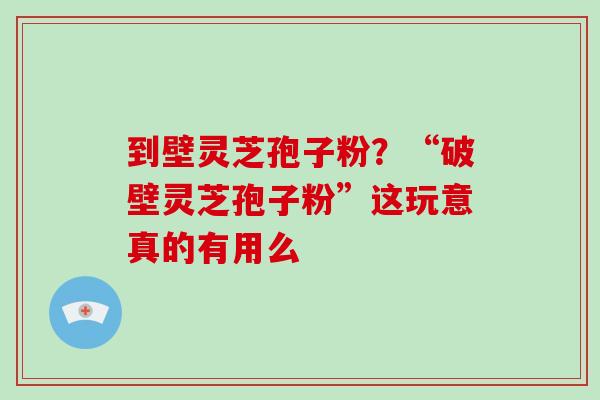 到壁灵芝孢子粉?“破壁灵芝孢子粉”这玩意真的有用么