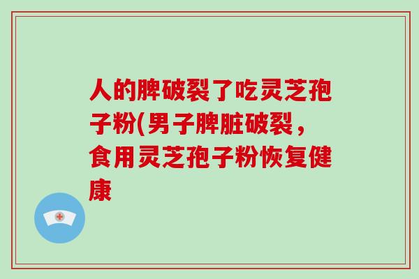 人的脾破裂了吃灵芝孢子粉(男子脾脏破裂,食用灵芝孢子粉恢复健康