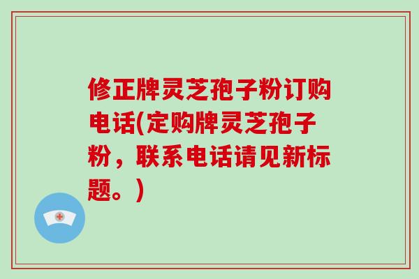 修正牌灵芝孢子粉订购电话(定购牌灵芝孢子粉，联系电话请见新标题。)