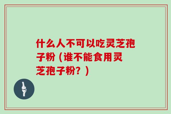 什么人不可以吃灵芝孢子粉 (谁不能食用灵芝孢子粉？)