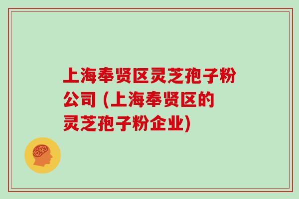 上海奉贤区灵芝孢子粉公司 (上海奉贤区的灵芝孢子粉企业)