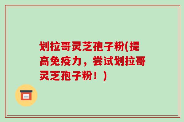 划拉哥灵芝孢子粉(提高免疫力，尝试划拉哥灵芝孢子粉！)