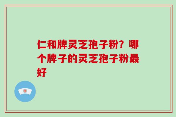 仁和牌灵芝孢子粉?哪个牌子的灵芝孢子粉最好