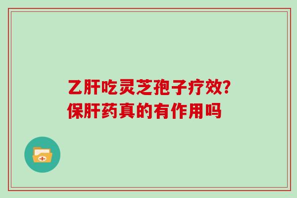 乙肝吃灵芝孢子疗效?保肝药真的有作用吗