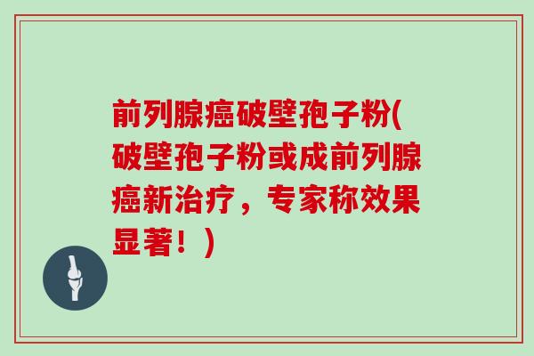 前列腺癌破壁孢子粉(破壁孢子粉或成前列腺癌新治疗,专家称效果显著!)