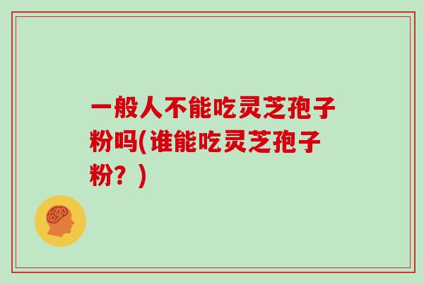 一般人不能吃灵芝孢子粉吗(谁能吃灵芝孢子粉？)