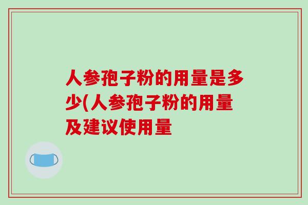 人参孢子粉的用量是多少(人参孢子粉的用量及建议使用量