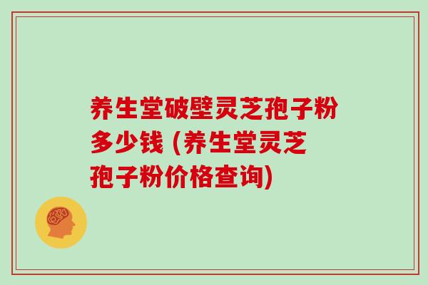 养生堂破壁灵芝孢子粉多少钱 (养生堂灵芝孢子粉价格查询)