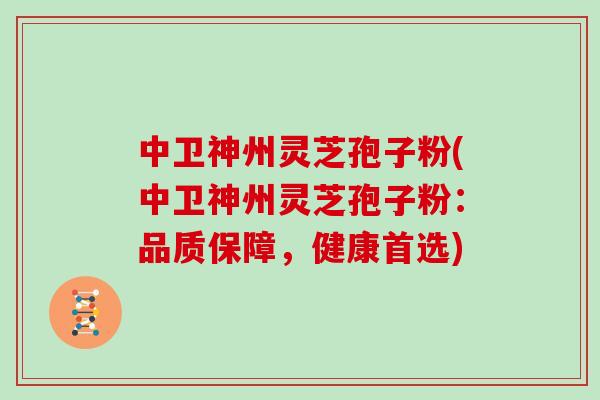 中卫神州灵芝孢子粉(中卫神州灵芝孢子粉：品质保障，健康首选)