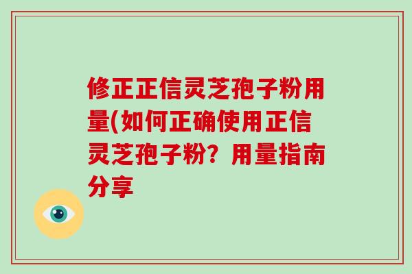 修正正信灵芝孢子粉用量(如何正确使用正信灵芝孢子粉?用量指南分享