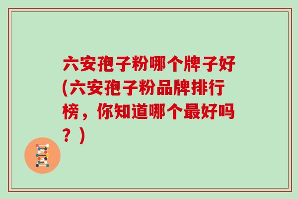 六安孢子粉哪个牌子好(六安孢子粉品牌排行榜,你知道哪个最好吗?)