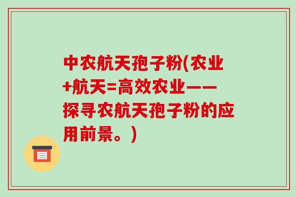 中农航天孢子粉(农业+航天=高效农业——探寻农航天孢子粉的应用前景。)