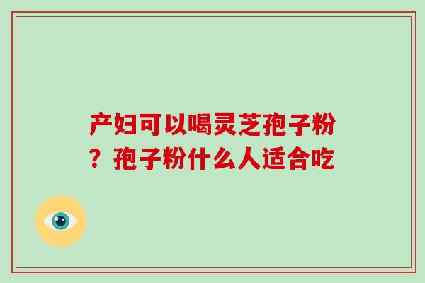 产妇可以喝灵芝孢子粉?孢子粉什么人适合吃