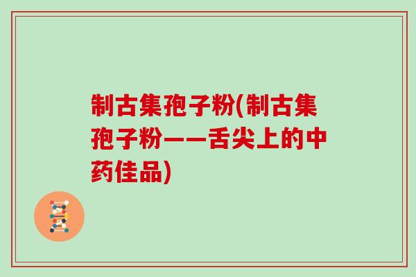 制古集孢子粉(制古集孢子粉——舌尖上的中药佳品)
