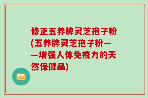 修正五养牌灵芝孢子粉(五养牌灵芝孢子粉——增强人体免疫力的天然保健品)