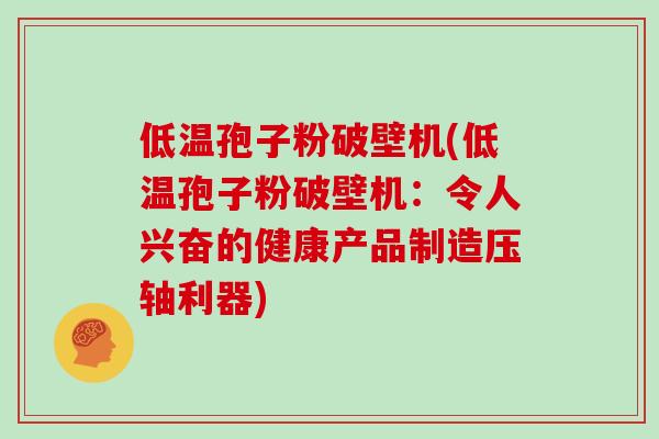 低温孢子粉破壁机(低温孢子粉破壁机：令人兴奋的健康产品制造压轴利器)