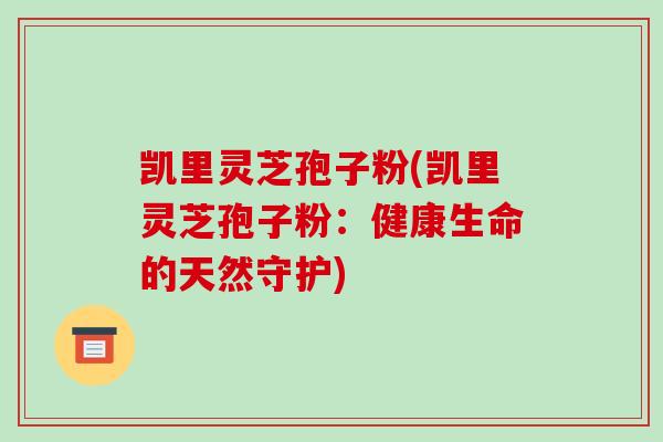 凯里灵芝孢子粉(凯里灵芝孢子粉:健康生命的天然守护)