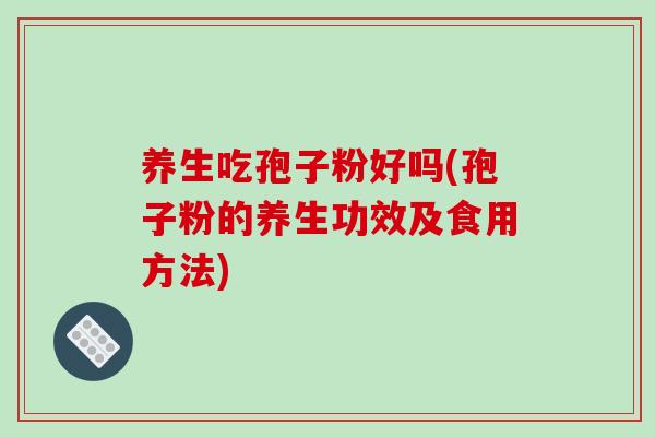 养生吃孢子粉好吗(孢子粉的养生功效及食用方法)