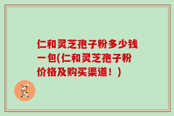 仁和灵芝孢子粉多少钱一包(仁和灵芝孢子粉价格及购买渠道!)