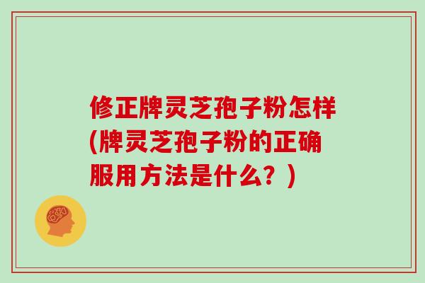修正牌灵芝孢子粉怎样(牌灵芝孢子粉的正确服用方法是什么？)