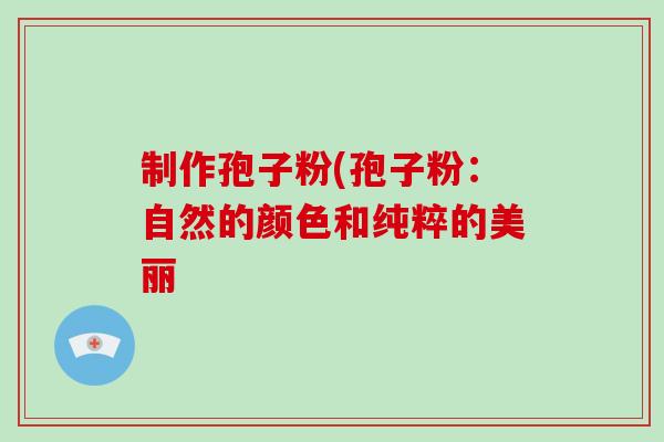 制作孢子粉(孢子粉:自然的颜色和纯粹的美丽