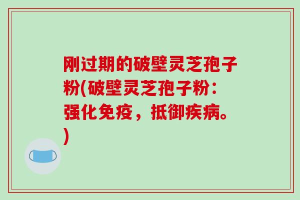 刚过期的破壁灵芝孢子粉(破壁灵芝孢子粉:强化免疫,抵御疾病。)