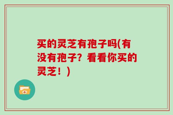 买的灵芝有孢子吗(有没有孢子?看看你买的灵芝!)