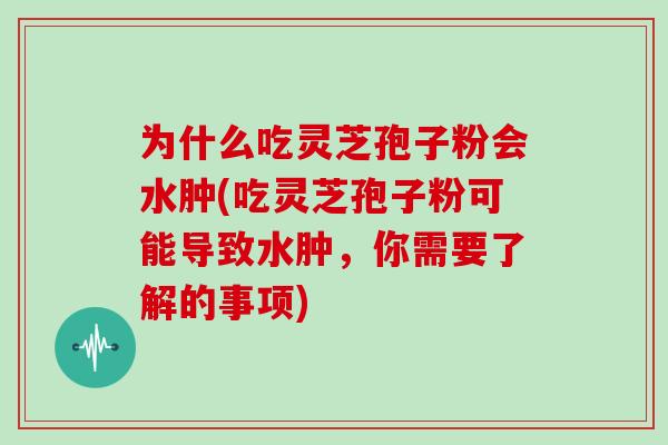 为什么吃灵芝孢子粉会水肿(吃灵芝孢子粉可能导致水肿,你需要了解的事项)