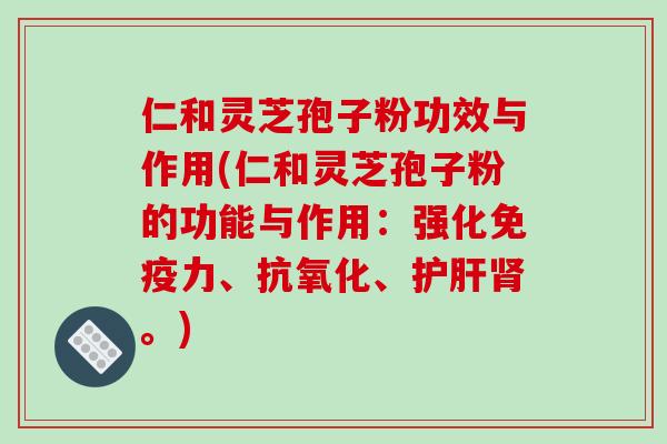 仁和灵芝孢子粉功效与作用(仁和灵芝孢子粉的功能与作用:强化免疫力、抗氧化、护肝肾。)