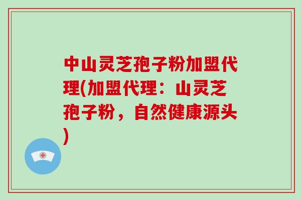 中山灵芝孢子粉加盟代理(加盟代理:山灵芝孢子粉,自然健康源头)