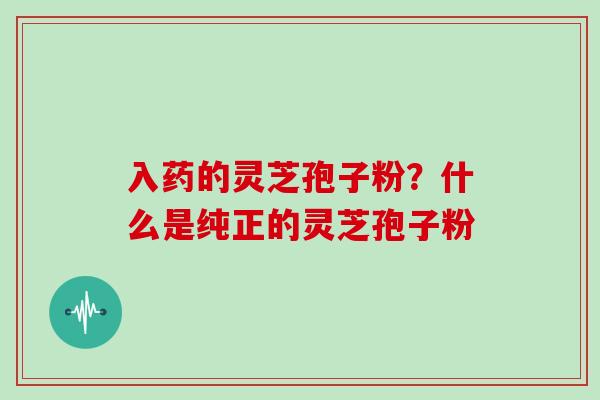 入药的灵芝孢子粉?什么是纯正的灵芝孢子粉